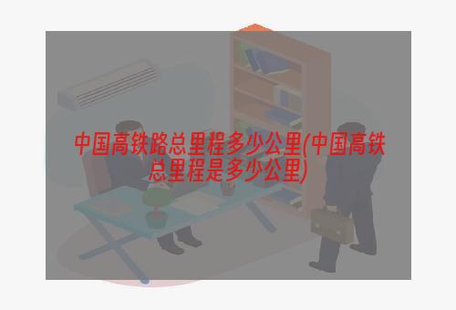 中国高铁路总里程多少公里(中国高铁总里程是多少公里)