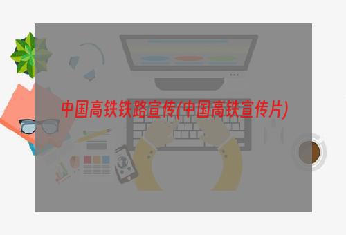 中国高铁铁路宣传(中国高铁宣传片)