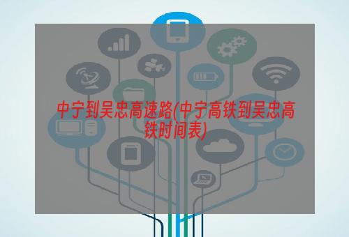 中宁到吴忠高速路(中宁高铁到吴忠高铁时间表)