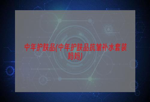 中年护肤品(中年护肤品抗皱补水套装妈妈)