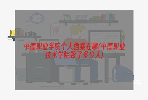 中德职业学院个人档案在哪(中德职业技术学院毁了多少人)