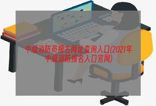 中级消防员报名网址查询入口(2021年中级消防报名入口官网)