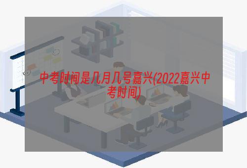 中考时间是几月几号嘉兴(2022嘉兴中考时间)