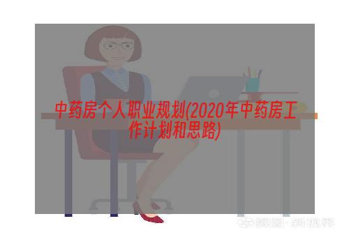 中药房个人职业规划(2020年中药房工作计划和思路)