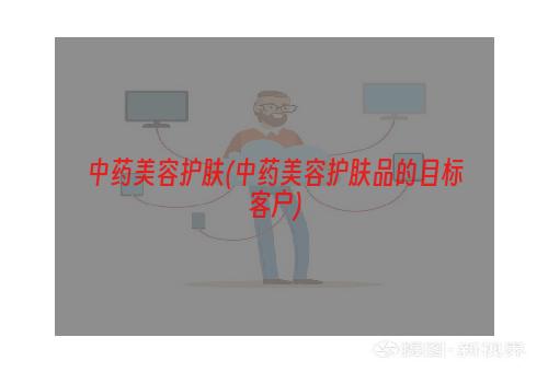 中药美容护肤(中药美容护肤品的目标客户)