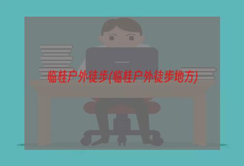 临桂户外徒步(临桂户外徒步地方)