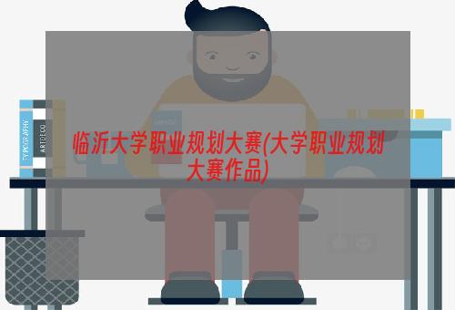 临沂大学职业规划大赛(大学职业规划大赛作品)