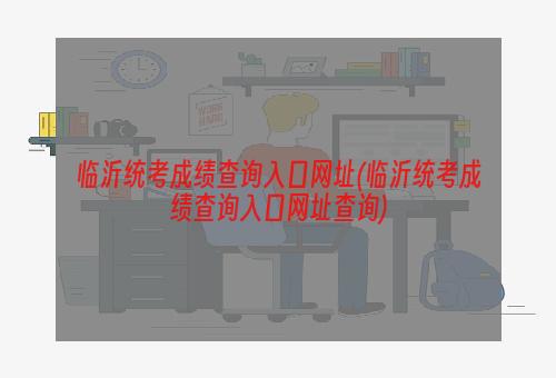 临沂统考成绩查询入口网址(临沂统考成绩查询入口网址查询)