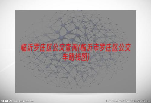 临沂罗庄区公交查询(临沂市罗庄区公交车路线图)