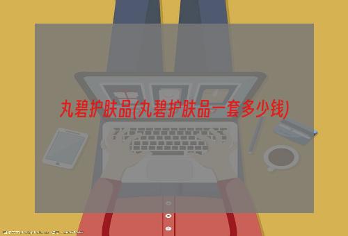 丸碧护肤品(丸碧护肤品一套多少钱)