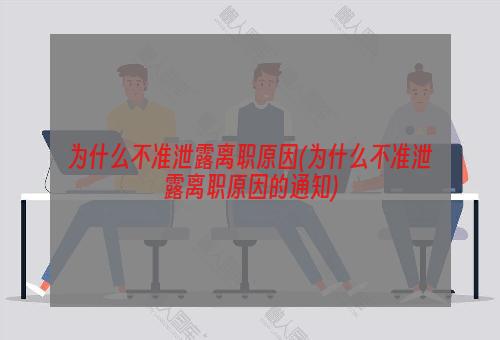 为什么不准泄露离职原因(为什么不准泄露离职原因的通知)