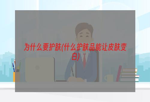 为什么要护肤(什么护肤品能让皮肤变白)