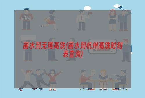 丽水到无锡高铁(丽水到杭州高铁时刻表查询)