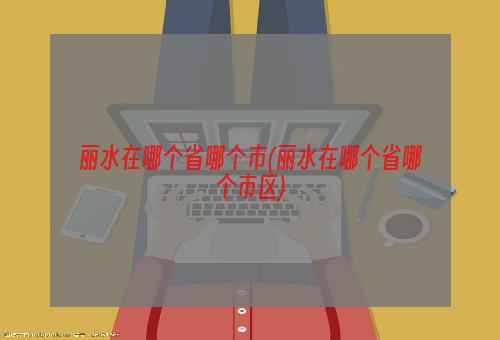 丽水在哪个省哪个市(丽水在哪个省哪个市区)