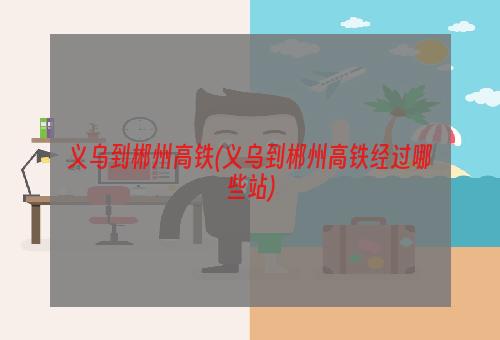 义乌到郴州高铁(义乌到郴州高铁经过哪些站)