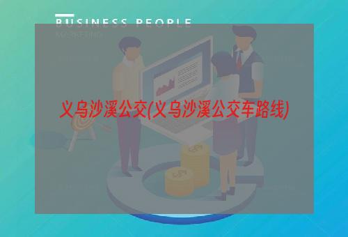 义乌沙溪公交(义乌沙溪公交车路线)