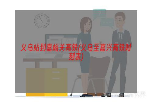 义乌站到嘉峪关高铁(义乌至嘉兴高铁时刻表)