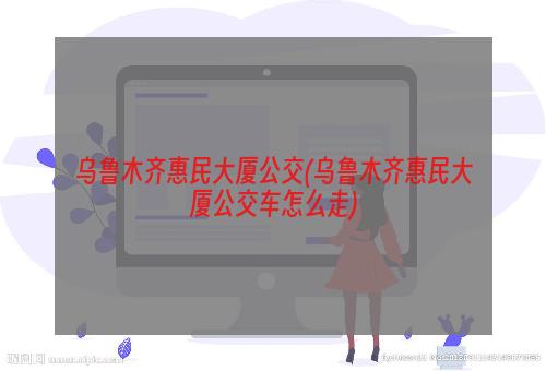 乌鲁木齐惠民大厦公交(乌鲁木齐惠民大厦公交车怎么走)