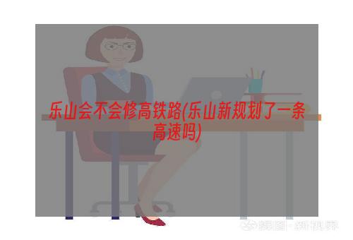 乐山会不会修高铁路(乐山新规划了一条高速吗)