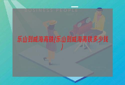 乐山到威海高铁(乐山到威海高铁多少钱)