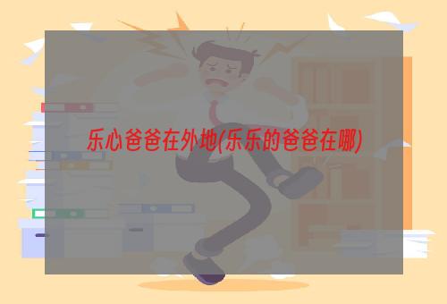 乐心爸爸在外地(乐乐的爸爸在哪)