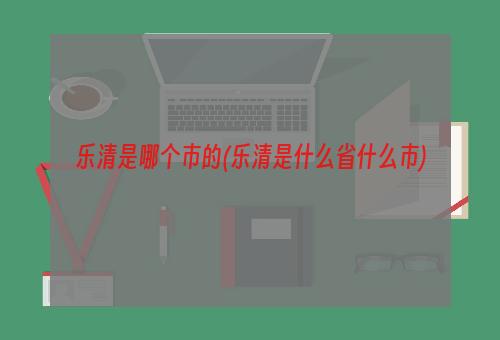 乐清是哪个市的(乐清是什么省什么市)