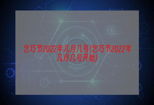 乞巧节2022年几月几号(乞巧节2022年几月几号开始)