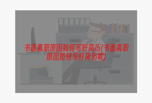 书面离职原因如何写好简历(书面离职原因如何写好简历呢)