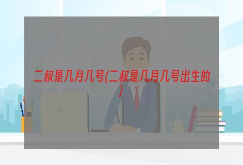 二叔是几月几号(二叔是几月几号出生的)