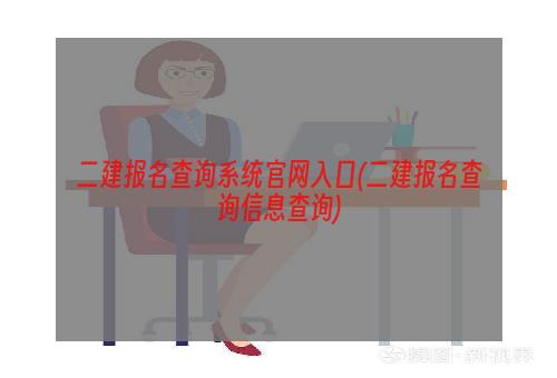 二建报名查询系统官网入口(二建报名查询信息查询)