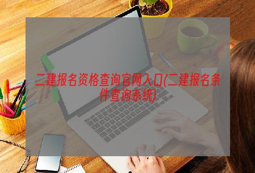 二建报名资格查询官网入口(二建报名条件查询系统)