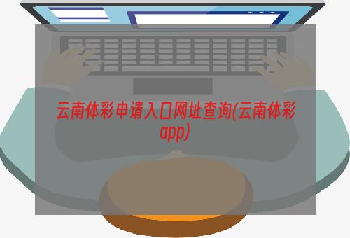 云南体彩申请入口网址查询(云南体彩app)