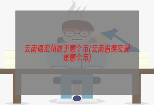 云南德宏州属于哪个市(云南省德宏洲是哪个市)