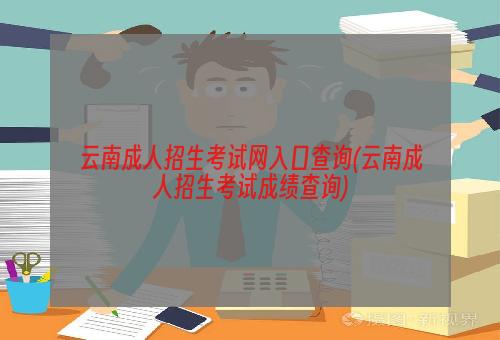 云南成人招生考试网入口查询(云南成人招生考试成绩查询)