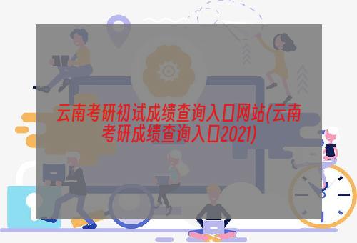 云南考研初试成绩查询入口网站(云南考研成绩查询入口2021)