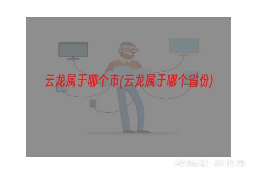 云龙属于哪个市(云龙属于哪个省份)