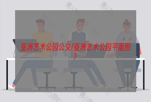 亚洲艺术公园公交(亚洲艺术公园平面图)