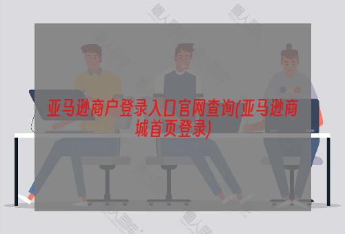 亚马逊商户登录入口官网查询(亚马逊商城首页登录)