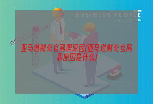 亚马逊财务官离职原因(亚马逊财务官离职原因是什么)