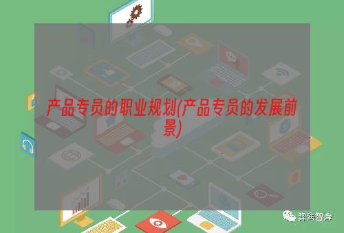 产品专员的职业规划(产品专员的发展前景)