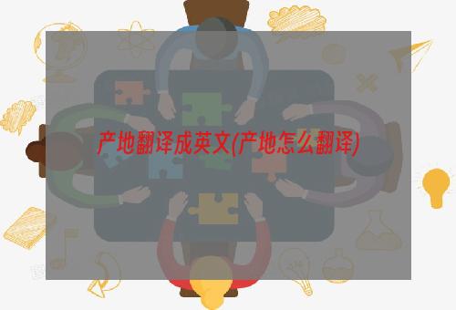 产地翻译成英文(产地怎么翻译)