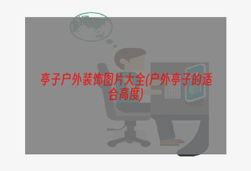 亭子户外装饰图片大全(户外亭子的适合高度)