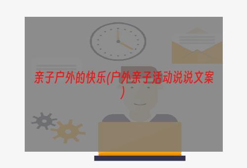 亲子户外的快乐(户外亲子活动说说文案)