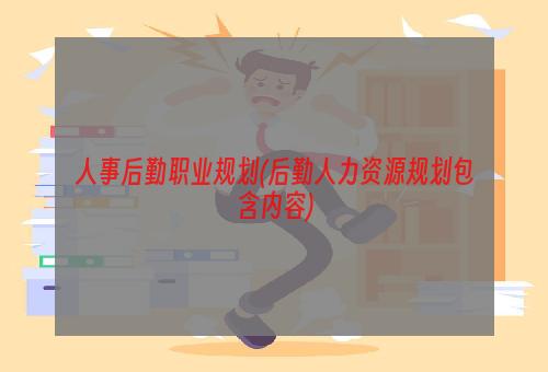 人事后勤职业规划(后勤人力资源规划包含内容)