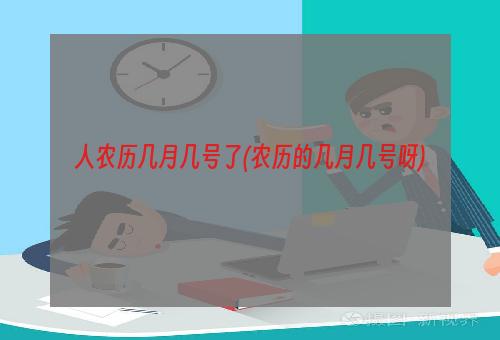 人农历几月几号了(农历的几月几号呀)