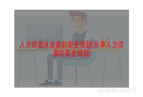 人力资源从业者的职业规划(从事人力资源的职业规划)