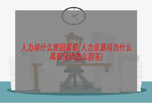 人力问什么原因离职(人力资源问为什么离职应该怎么回答)