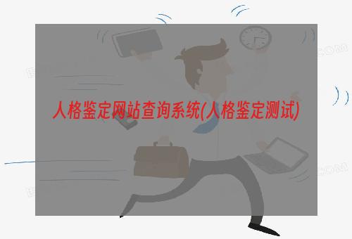 人格鉴定网站查询系统(人格鉴定测试)