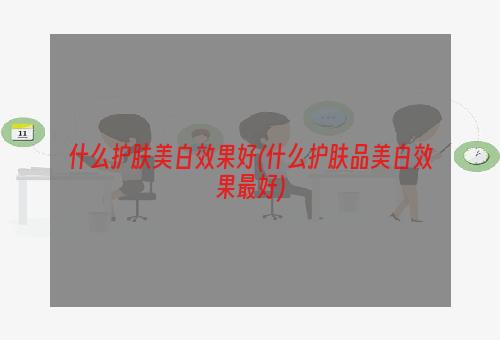 什么护肤美白效果好(什么护肤品美白效果最好)