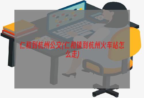 仁和到杭州公交(仁和镇到杭州火车站怎么走)